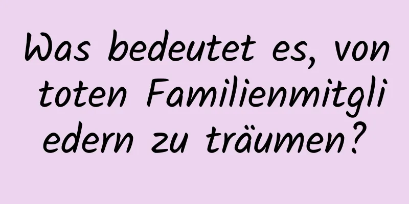 Was bedeutet es, von toten Familienmitgliedern zu träumen?