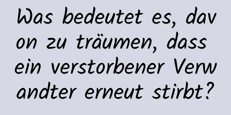 Was bedeutet es, davon zu träumen, dass ein verstorbener Verwandter erneut stirbt?