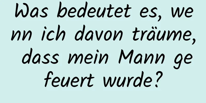 Was bedeutet es, wenn ich davon träume, dass mein Mann gefeuert wurde?