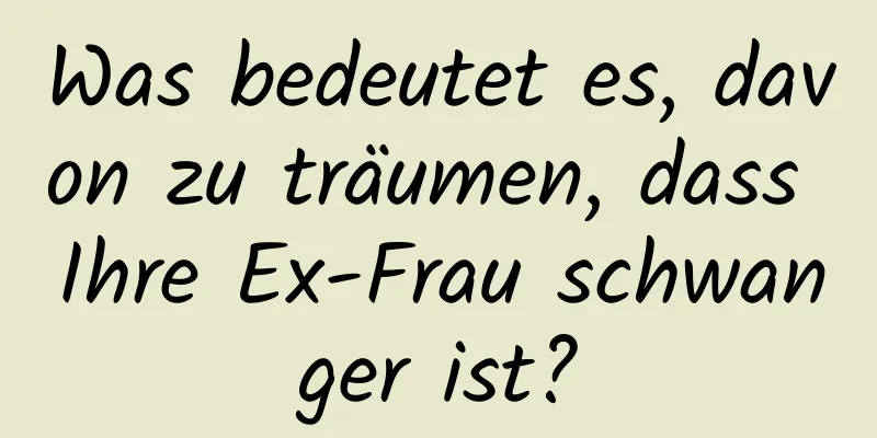 Was bedeutet es, davon zu träumen, dass Ihre Ex-Frau schwanger ist?