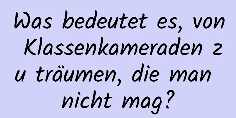 Was bedeutet es, von Klassenkameraden zu träumen, die man nicht mag?