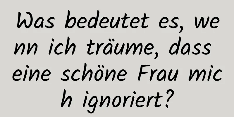 Was bedeutet es, wenn ich träume, dass eine schöne Frau mich ignoriert?