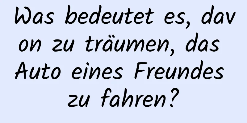 Was bedeutet es, davon zu träumen, das Auto eines Freundes zu fahren?