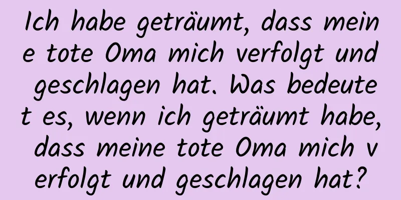 Ich habe geträumt, dass meine tote Oma mich verfolgt und geschlagen hat. Was bedeutet es, wenn ich geträumt habe, dass meine tote Oma mich verfolgt und geschlagen hat?