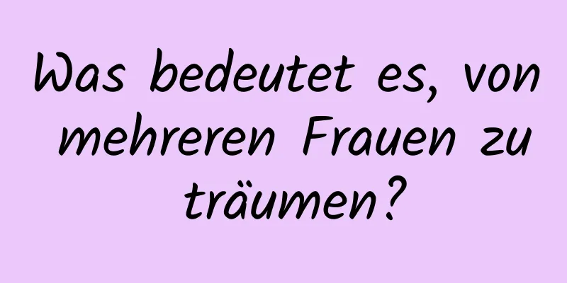 Was bedeutet es, von mehreren Frauen zu träumen?