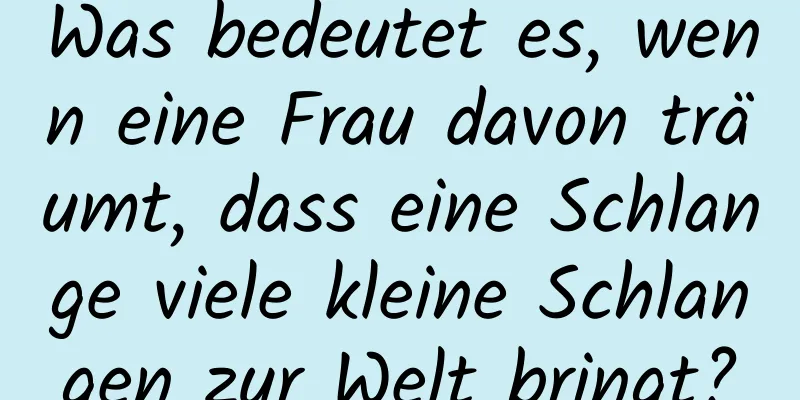 Was bedeutet es, wenn eine Frau davon träumt, dass eine Schlange viele kleine Schlangen zur Welt bringt?