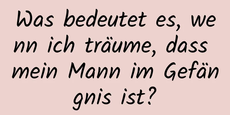 Was bedeutet es, wenn ich träume, dass mein Mann im Gefängnis ist?