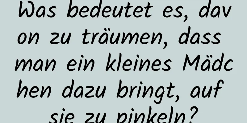 Was bedeutet es, davon zu träumen, dass man ein kleines Mädchen dazu bringt, auf sie zu pinkeln?