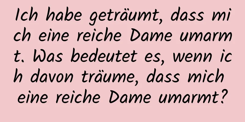 Ich habe geträumt, dass mich eine reiche Dame umarmt. Was bedeutet es, wenn ich davon träume, dass mich eine reiche Dame umarmt?