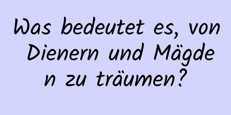 Was bedeutet es, von Dienern und Mägden zu träumen?