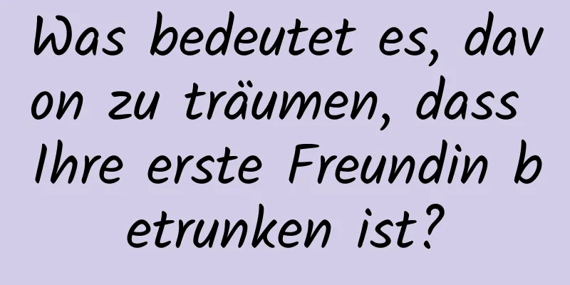 Was bedeutet es, davon zu träumen, dass Ihre erste Freundin betrunken ist?