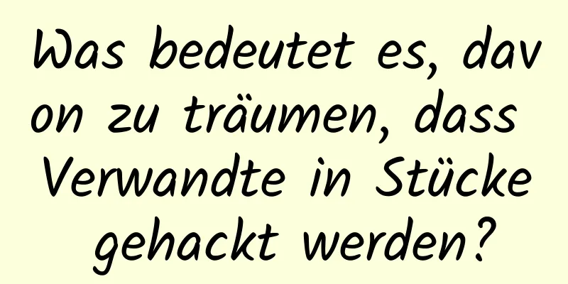 Was bedeutet es, davon zu träumen, dass Verwandte in Stücke gehackt werden?