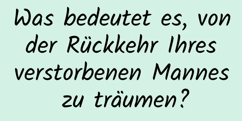 Was bedeutet es, von der Rückkehr Ihres verstorbenen Mannes zu träumen?