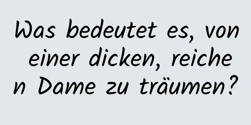 Was bedeutet es, von einer dicken, reichen Dame zu träumen?