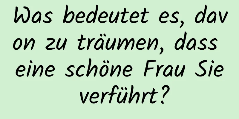 Was bedeutet es, davon zu träumen, dass eine schöne Frau Sie verführt?