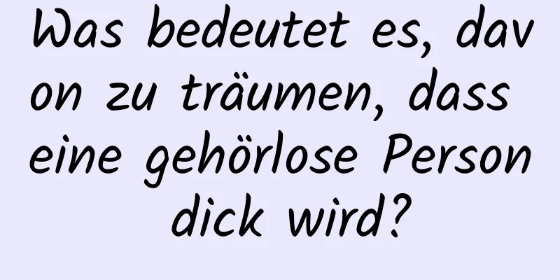 Was bedeutet es, davon zu träumen, dass eine gehörlose Person dick wird?