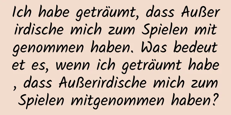 Ich habe geträumt, dass Außerirdische mich zum Spielen mitgenommen haben. Was bedeutet es, wenn ich geträumt habe, dass Außerirdische mich zum Spielen mitgenommen haben?