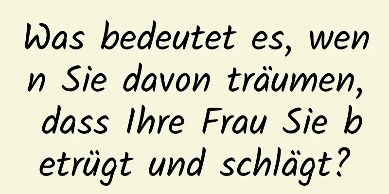 Was bedeutet es, wenn Sie davon träumen, dass Ihre Frau Sie betrügt und schlägt?