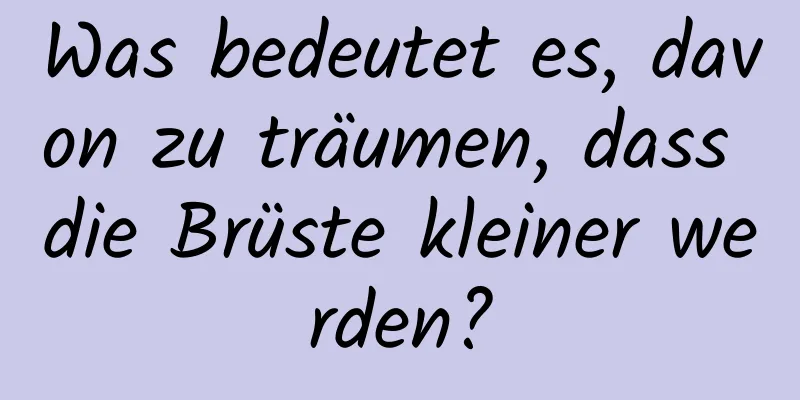 Was bedeutet es, davon zu träumen, dass die Brüste kleiner werden?