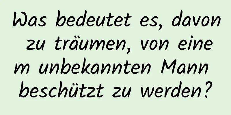 Was bedeutet es, davon zu träumen, von einem unbekannten Mann beschützt zu werden?