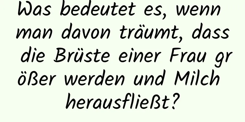 Was bedeutet es, wenn man davon träumt, dass die Brüste einer Frau größer werden und Milch herausfließt?