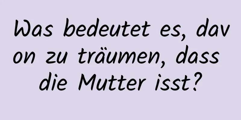 Was bedeutet es, davon zu träumen, dass die Mutter isst?