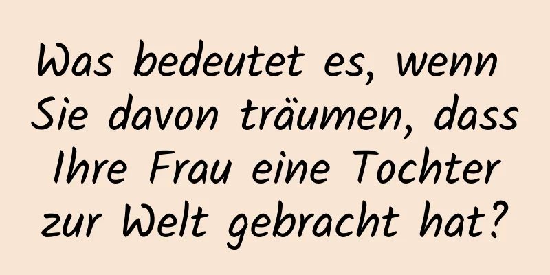 Was bedeutet es, wenn Sie davon träumen, dass Ihre Frau eine Tochter zur Welt gebracht hat?