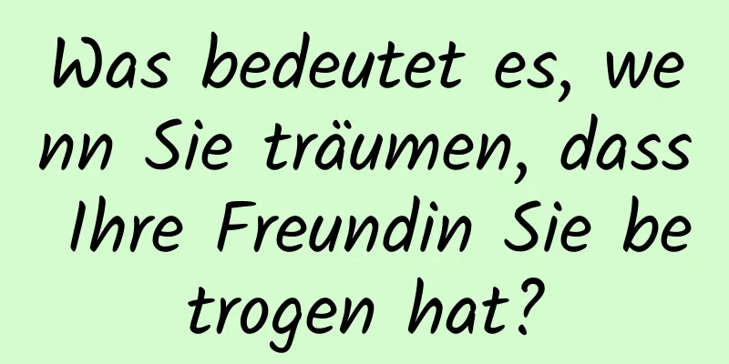 Was bedeutet es, wenn Sie träumen, dass Ihre Freundin Sie betrogen hat?
