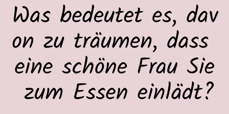 Was bedeutet es, davon zu träumen, dass eine schöne Frau Sie zum Essen einlädt?