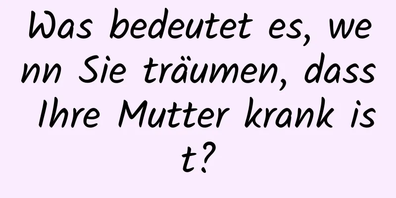 Was bedeutet es, wenn Sie träumen, dass Ihre Mutter krank ist?