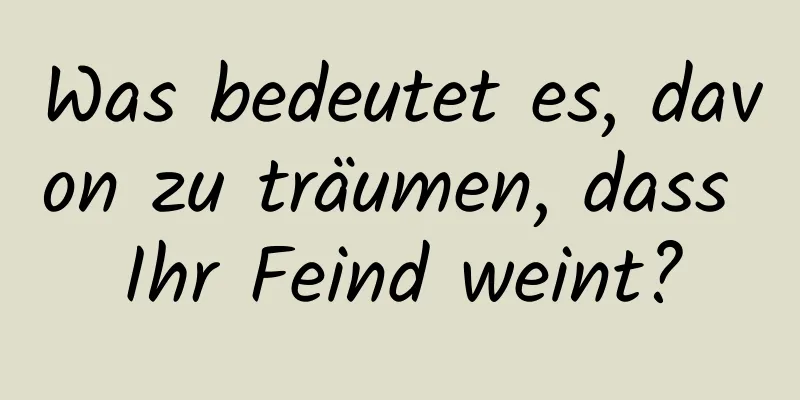 Was bedeutet es, davon zu träumen, dass Ihr Feind weint?
