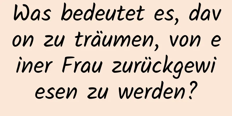 Was bedeutet es, davon zu träumen, von einer Frau zurückgewiesen zu werden?