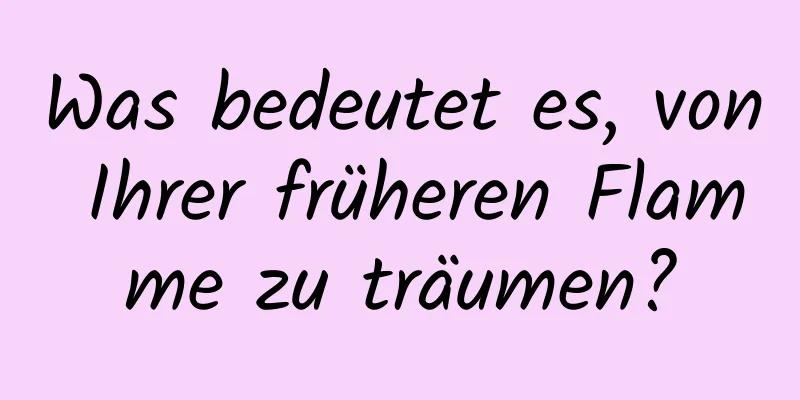 Was bedeutet es, von Ihrer früheren Flamme zu träumen?