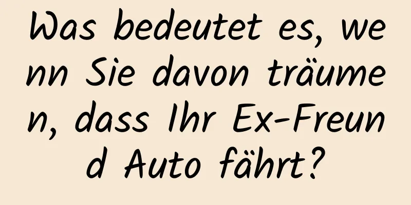 Was bedeutet es, wenn Sie davon träumen, dass Ihr Ex-Freund Auto fährt?