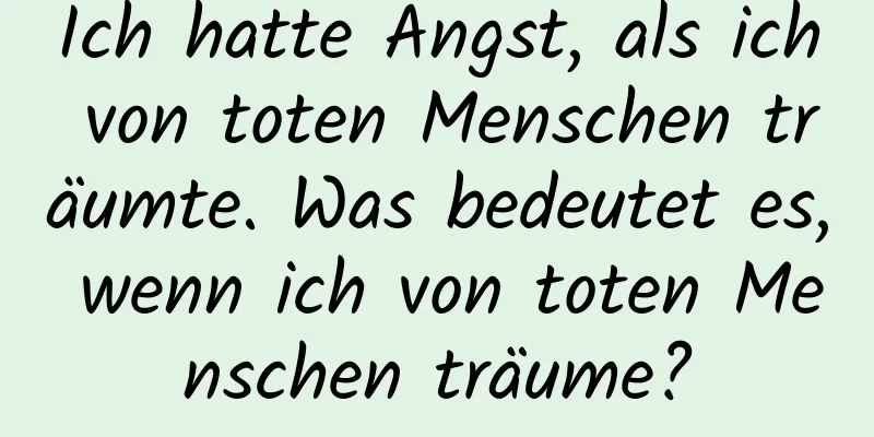 Ich hatte Angst, als ich von toten Menschen träumte. Was bedeutet es, wenn ich von toten Menschen träume?