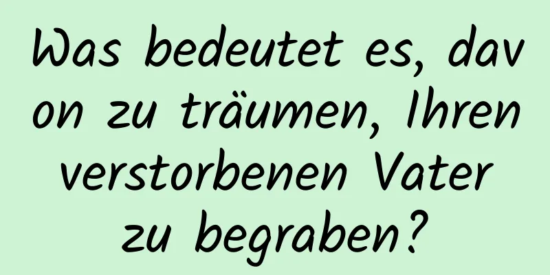 Was bedeutet es, davon zu träumen, Ihren verstorbenen Vater zu begraben?