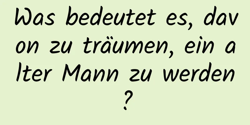 Was bedeutet es, davon zu träumen, ein alter Mann zu werden?