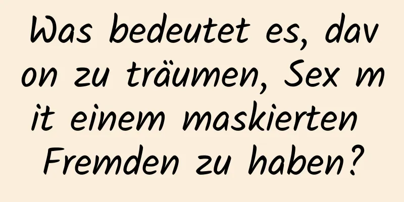 Was bedeutet es, davon zu träumen, Sex mit einem maskierten Fremden zu haben?