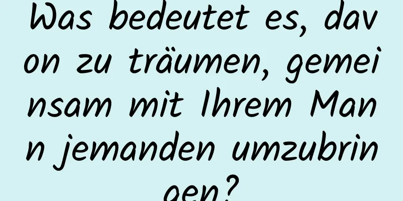 Was bedeutet es, davon zu träumen, gemeinsam mit Ihrem Mann jemanden umzubringen?