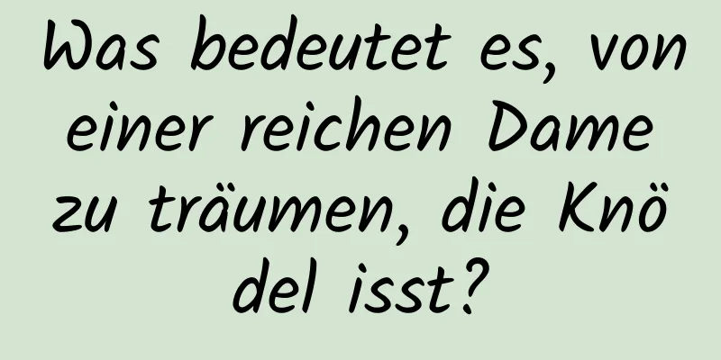 Was bedeutet es, von einer reichen Dame zu träumen, die Knödel isst?