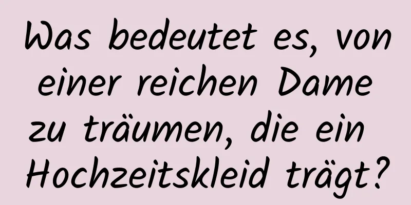Was bedeutet es, von einer reichen Dame zu träumen, die ein Hochzeitskleid trägt?