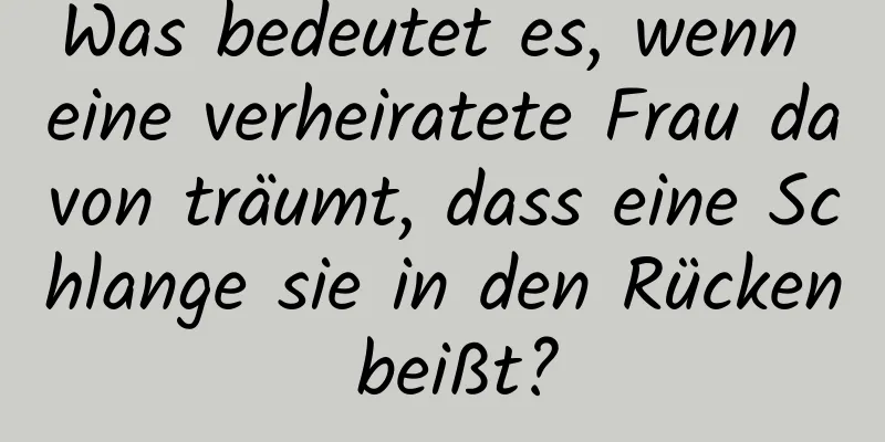 Was bedeutet es, wenn eine verheiratete Frau davon träumt, dass eine Schlange sie in den Rücken beißt?