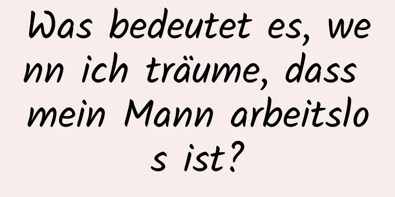 Was bedeutet es, wenn ich träume, dass mein Mann arbeitslos ist?
