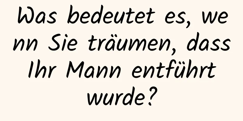 Was bedeutet es, wenn Sie träumen, dass Ihr Mann entführt wurde?