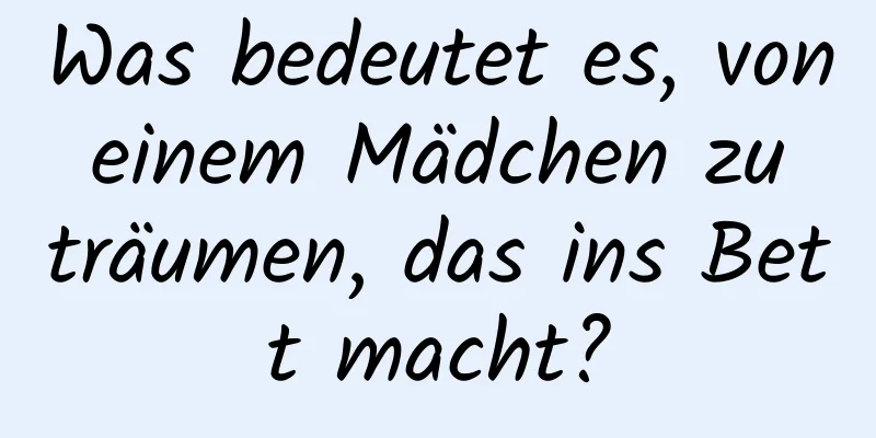 Was bedeutet es, von einem Mädchen zu träumen, das ins Bett macht?