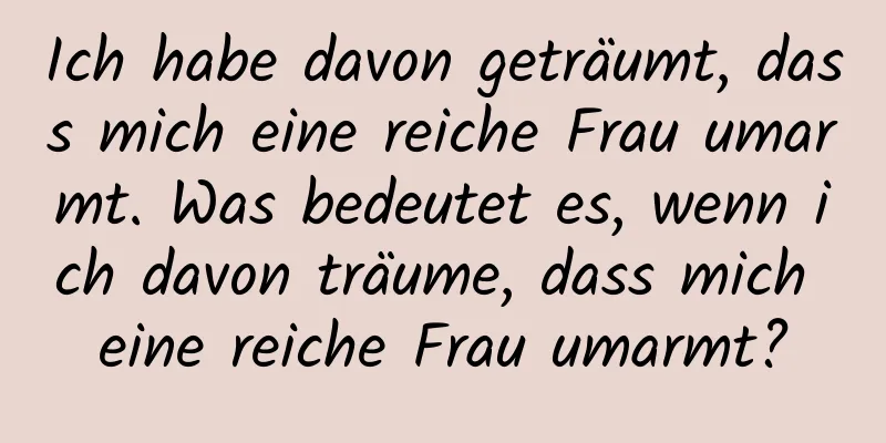 Ich habe davon geträumt, dass mich eine reiche Frau umarmt. Was bedeutet es, wenn ich davon träume, dass mich eine reiche Frau umarmt?