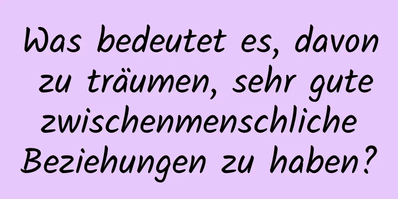 Was bedeutet es, davon zu träumen, sehr gute zwischenmenschliche Beziehungen zu haben?