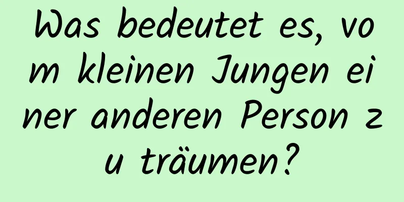 Was bedeutet es, vom kleinen Jungen einer anderen Person zu träumen?