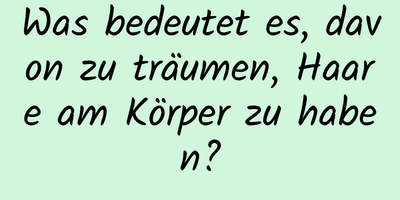 Was bedeutet es, davon zu träumen, Haare am Körper zu haben?