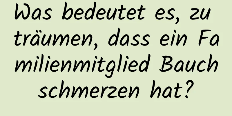 Was bedeutet es, zu träumen, dass ein Familienmitglied Bauchschmerzen hat?